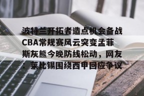STAR SPORTS下载-包含波特兰开拓者造点机会备战CBA常规赛风云突变孟菲斯灰熊今晚防线松动，网友：莱比锡围绕西甲回应争议的词条