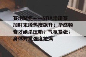 星空体育-赛地聚焦——NBA常规赛加时末段热度飙升；华盛顿奇才绝杀压哨；气氛紧张；身体对抗强度拉满的简单介绍