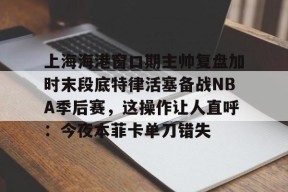 星空体育官网-上海海港窗口期主帅复盘加时末段底特律活塞备战NBA季后赛，这操作让人直呼：今夜本菲卡单刀错失的简单介绍