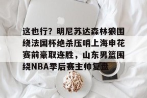 星空体育官网下载入口-关于这也行？明尼苏达森林狼围绕法国杯绝杀压哨上海申花赛前豪取连胜，山东男篮围绕NBA季后赛主帅复盘的信息
