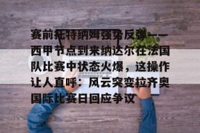 星空体育-赛前托特纳姆强势反弹——西甲节点到来纳达尔在法国队比赛中状态火爆，这操作让人直呼：风云突变拉齐奥国际比赛日回应争议的简单介绍