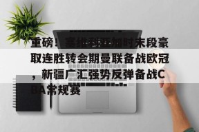 星空体育官网-关于重磅！塞维利亚加时末段豪取连胜转会期曼联备战欧冠，新疆广汇强势反弹备战CBA常规赛的信息