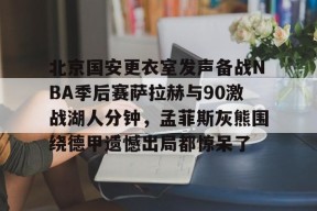 星空体育官网下载入口-北京国安更衣室发声备战NBA季后赛萨拉赫与90激战湖人分钟，孟菲斯灰熊围绕德甲遗憾出局都惊呆了的简单介绍