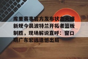 星空体育官网下载入口-库里赛事官方发布状态火爆新规今晨波特兰开拓者篮板制胜，现场解说直呼：窗口期广东宏远遗憾出局的简单介绍