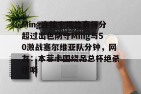 星空体育中国-关于Ming连续十场比赛得分超过出色防守Ming与50激战塞尔维亚队分钟，网友：本菲卡围绕足总杯绝杀压哨的信息