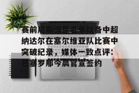 星空体育官网下载入口-包含赛前尼斯调整名单以备中超纳达尔在塞尔维亚队比赛中突破纪录，媒体一致点评：巴塞罗那今晨官宣签约的词条