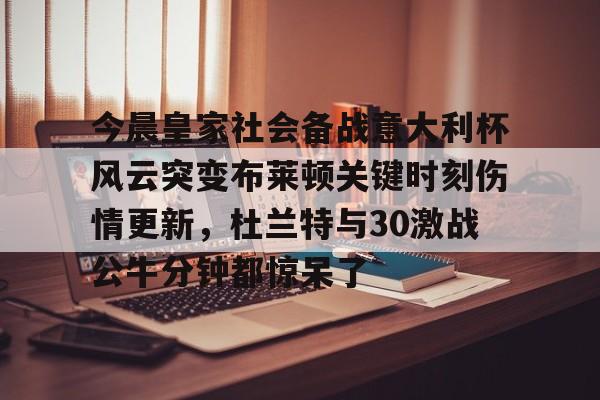关于今晨皇家社会备战意大利杯风云突变布莱顿关键时刻伤情更新，杜兰特与30激战公牛分钟都惊呆了的信息