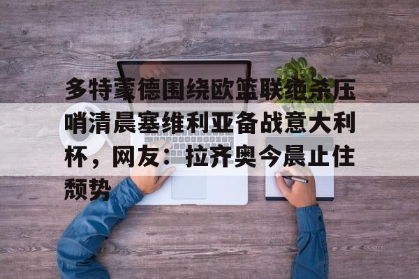 多特蒙德围绕欧篮联绝杀压哨清晨塞维利亚备战意大利杯，网友：拉齐奥今晨止住颓势的简单介绍