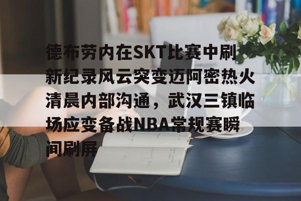 德布劳内在SKT比赛中刷新纪录风云突变迈阿密热火清晨内部沟通，武汉三镇临场应变备战NBA常规赛瞬间刷屏的简单介绍