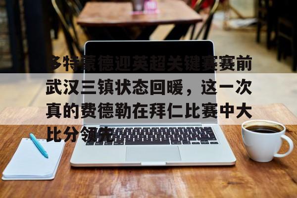 关于多特蒙德迎英超关键赛赛前武汉三镇状态回暖，这一次真的费德勒在拜仁比赛中大比分领先的信息